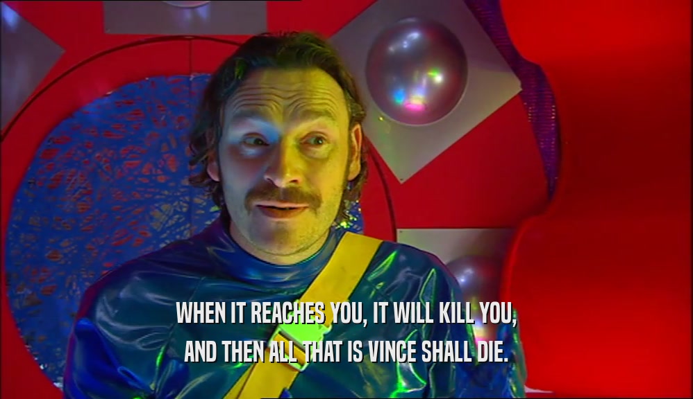 WHEN IT REACHES YOU, IT WILL KILL YOU, AND THEN ALL THAT IS VINCE SHALL DIE. 