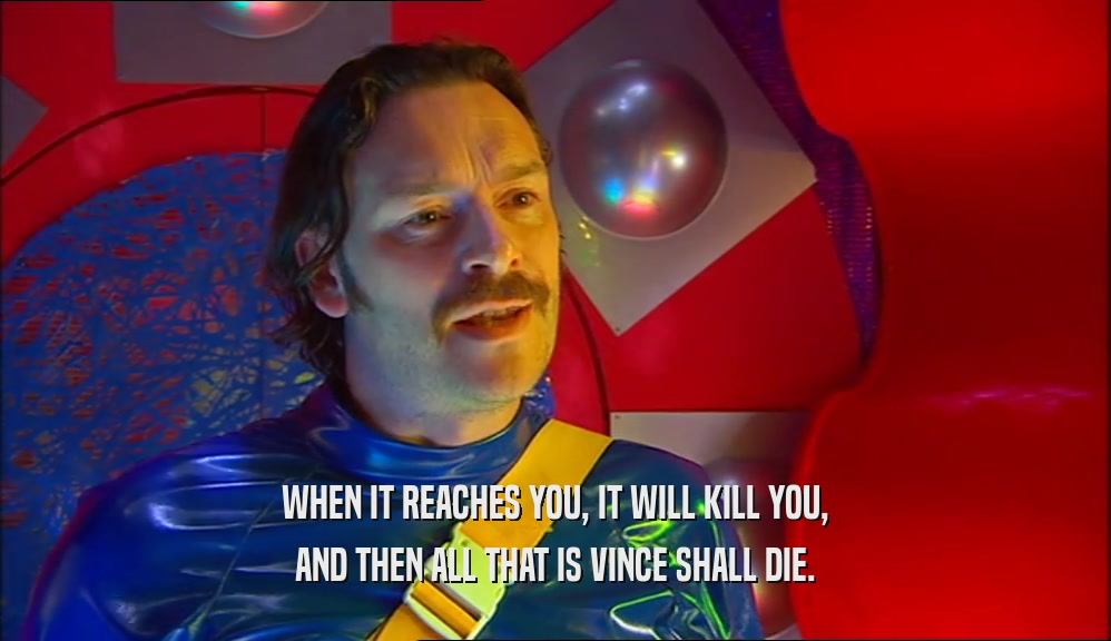WHEN IT REACHES YOU, IT WILL KILL YOU, AND THEN ALL THAT IS VINCE SHALL DIE. 