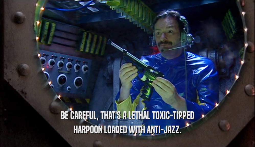 BE CAREFUL, THAT'S A LETHAL TOXIC-TIPPED HARPOON LOADED WITH ANTI-JAZZ. 