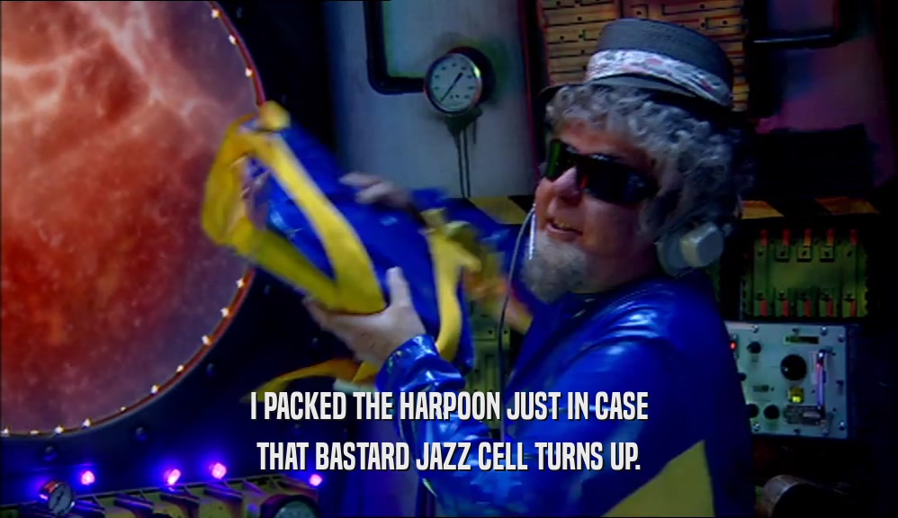 I PACKED THE HARPOON JUST IN CASE THAT BASTARD JAZZ CELL TURNS UP. 