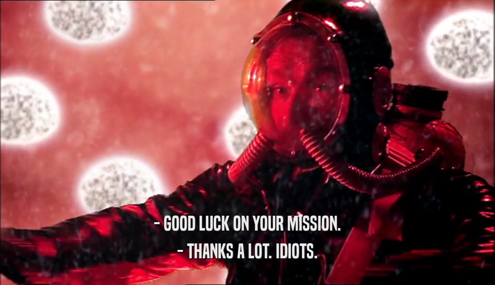 - GOOD LUCK ON YOUR MISSION. - THANKS A LOT. IDIOTS. 