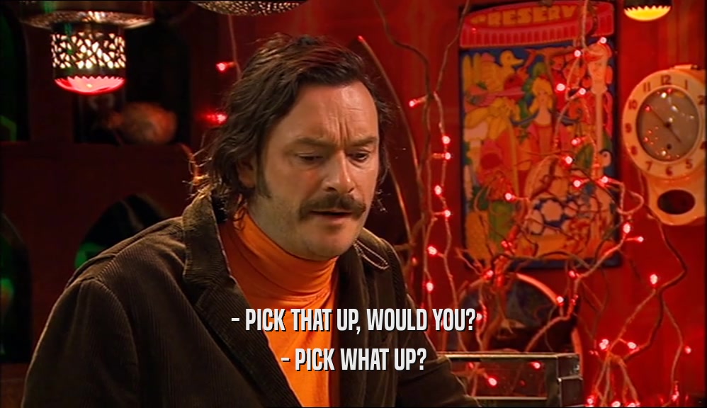 - PICK THAT UP, WOULD YOU? - PICK WHAT UP? 