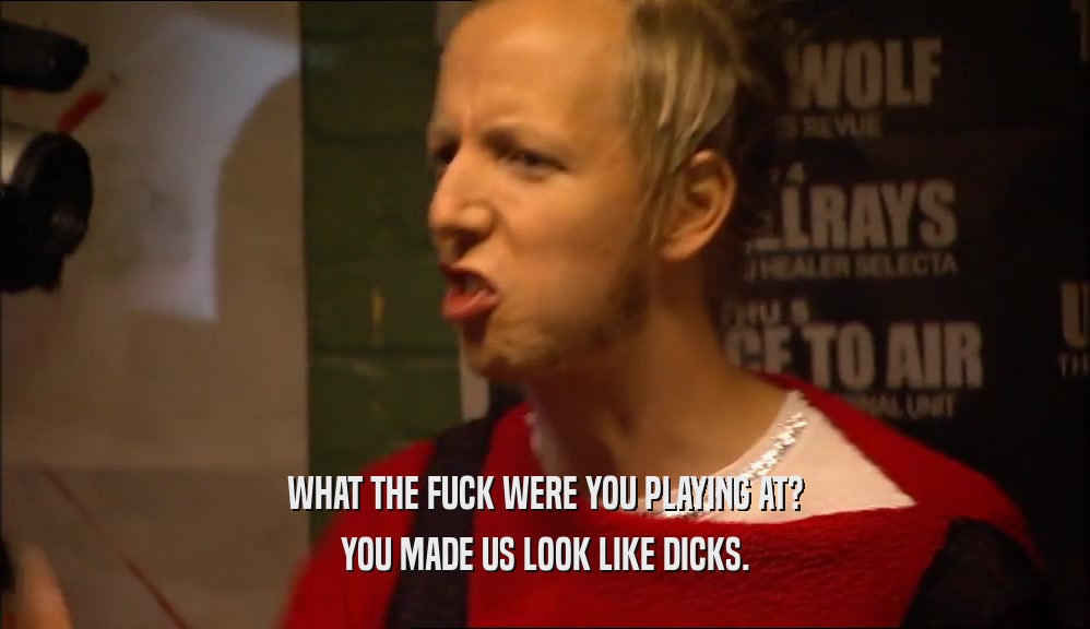 WHAT THE FUCK WERE YOU PLAYING AT? YOU MADE US LOOK LIKE DICKS. 