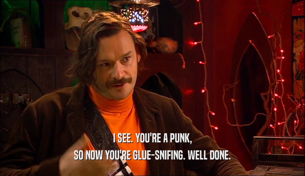 I SEE. YOU'RE A PUNK, SO NOW YOU'RE GLUE-SNIFING. WELL DONE. 