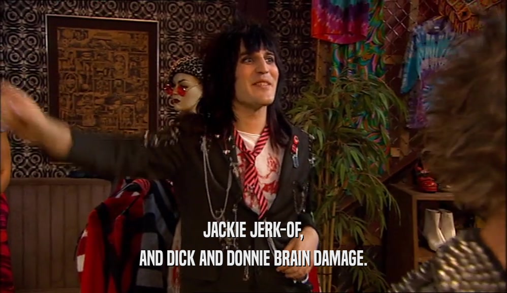 JACKIE JERK-OF,
 AND DICK AND DONNIE BRAIN DAMAGE.
 