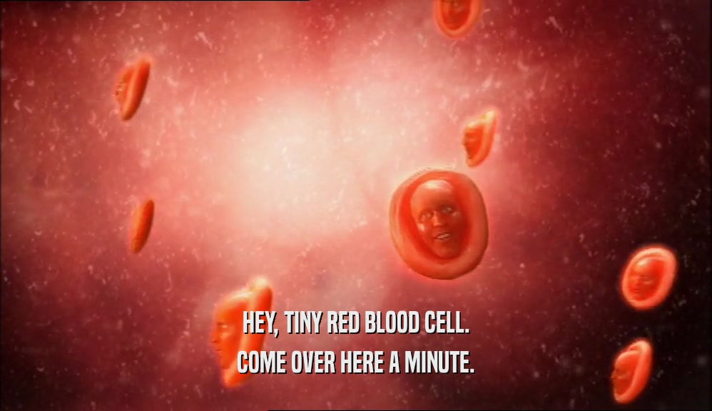 HEY, TINY RED BLOOD CELL. COME OVER HERE A MINUTE. 