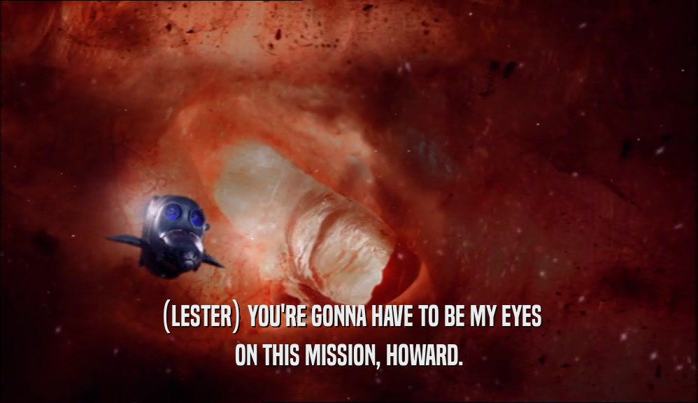 (LESTER) YOU'RE GONNA HAVE TO BE MY EYES ON THIS MISSION, HOWARD. 