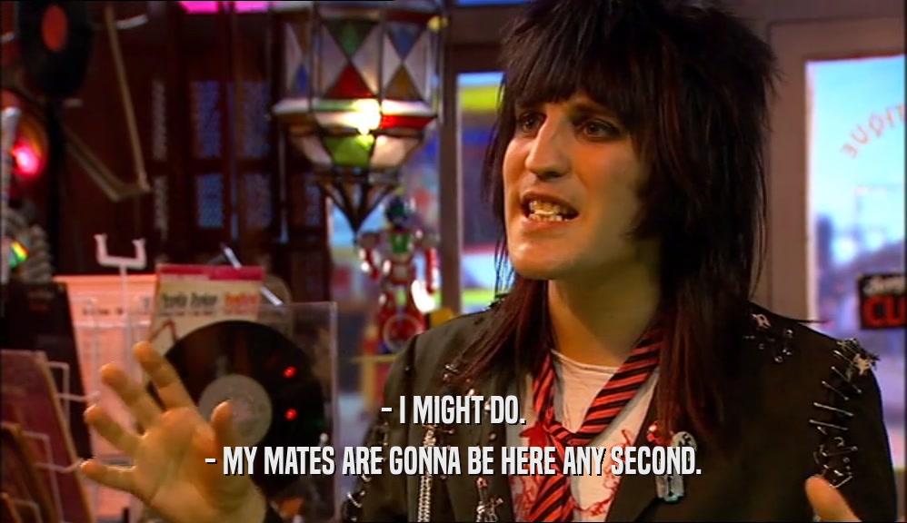 - I MIGHT DO. - MY MATES ARE GONNA BE HERE ANY SECOND. 