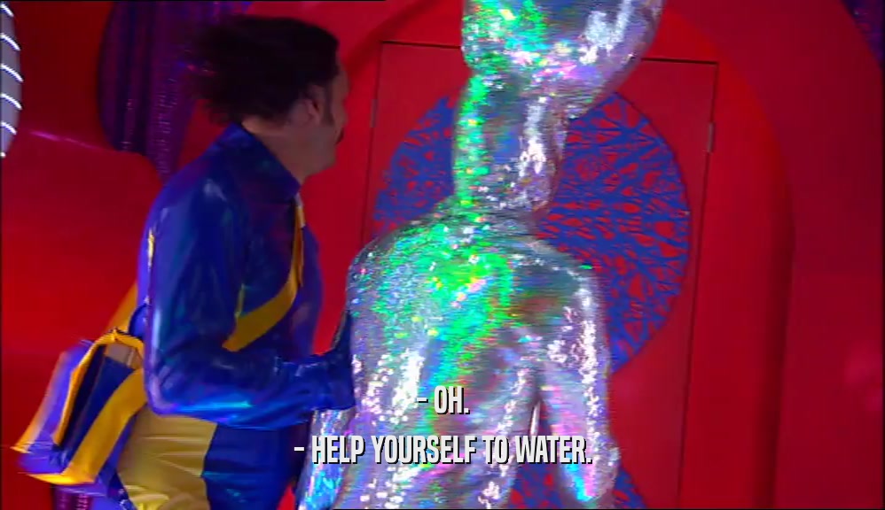 - OH. - HELP YOURSELF TO WATER. 