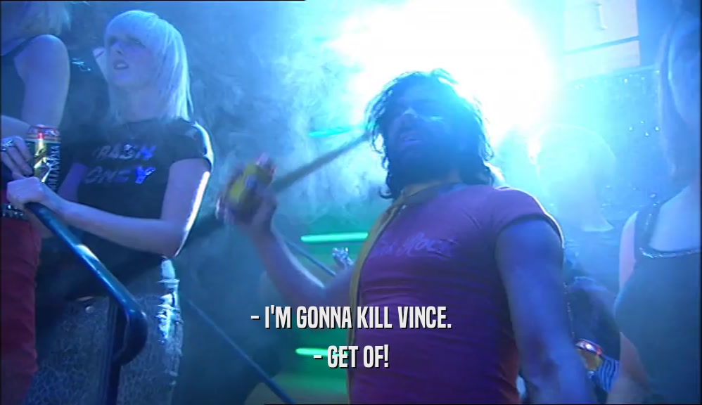 - I'M GONNA KILL VINCE. - GET OF! 
