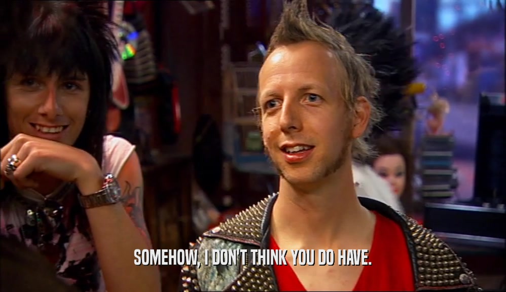 SOMEHOW, I DON'T THINK YOU DO HAVE.  