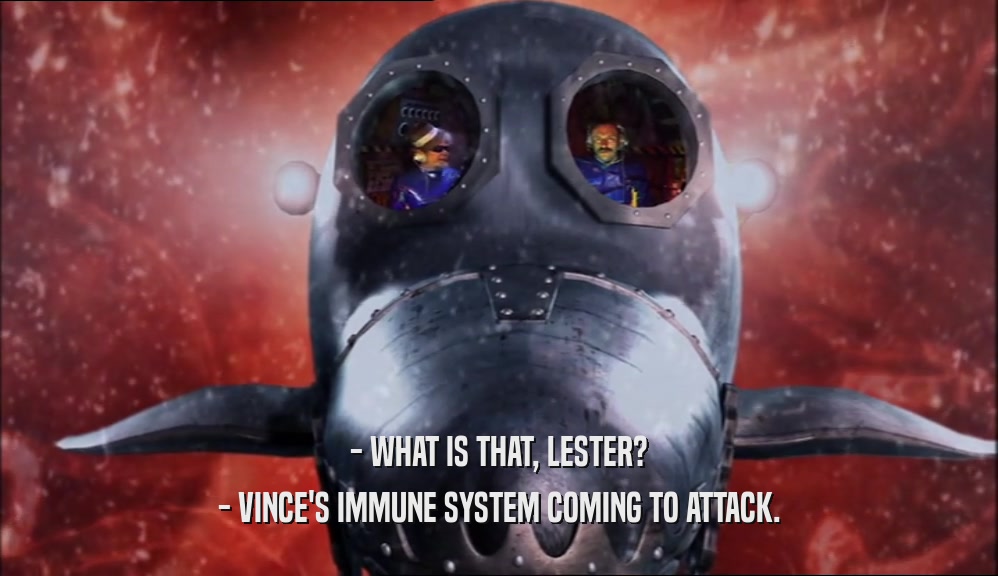 - WHAT IS THAT, LESTER? - VINCE'S IMMUNE SYSTEM COMING TO ATTACK. 