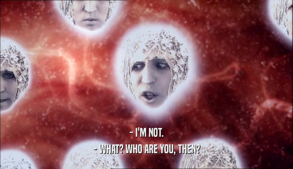 - I'M NOT. - WHAT? WHO ARE YOU, THEN? 