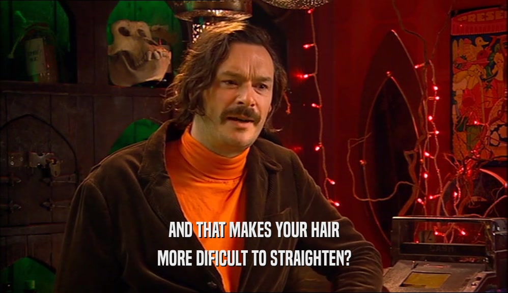 AND THAT MAKES YOUR HAIR MORE DIFICULT TO STRAIGHTEN? 