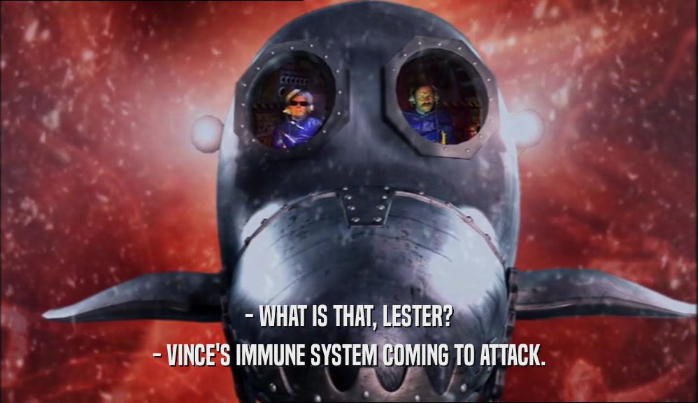 - WHAT IS THAT, LESTER? - VINCE'S IMMUNE SYSTEM COMING TO ATTACK. 