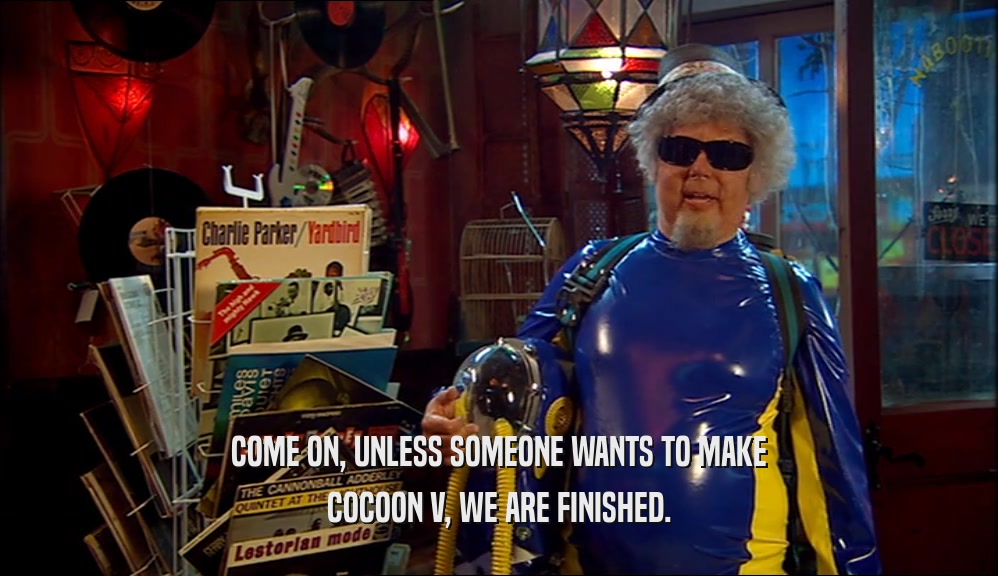 COME ON, UNLESS SOMEONE WANTS TO MAKE COCOON V, WE ARE FINISHED. 