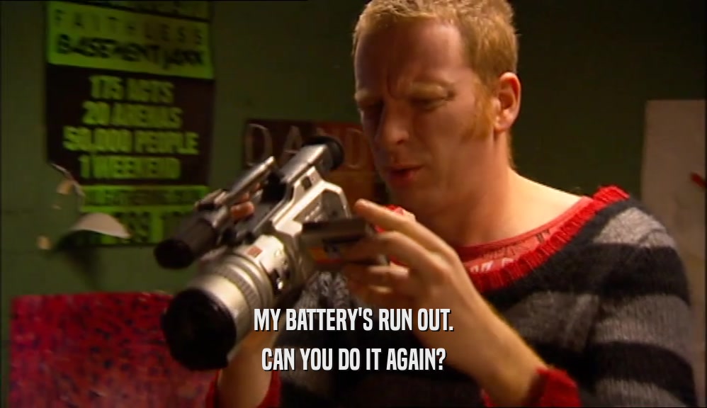 MY BATTERY'S RUN OUT. CAN YOU DO IT AGAIN? 