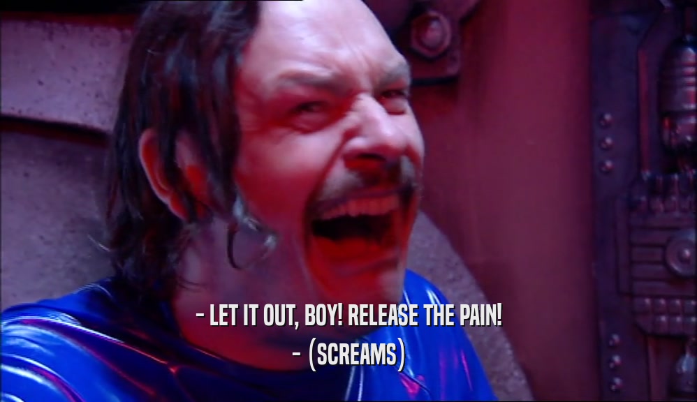 - LET IT OUT, BOY! RELEASE THE PAIN! - (SCREAMS) 