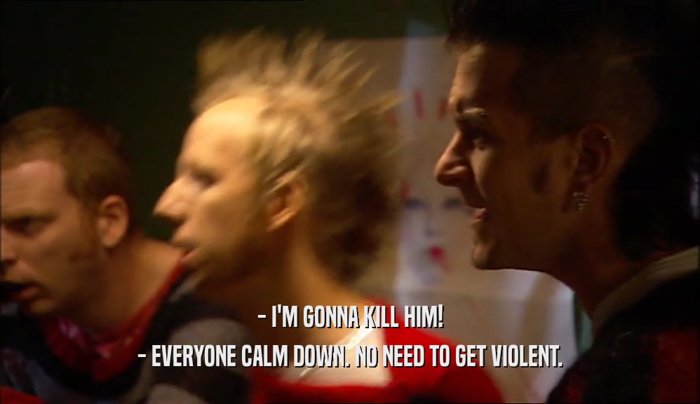 - I'M GONNA KILL HIM! - EVERYONE CALM DOWN. NO NEED TO GET VIOLENT. 