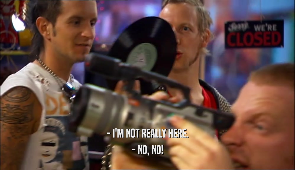 - I'M NOT REALLY HERE. - NO, NO! 