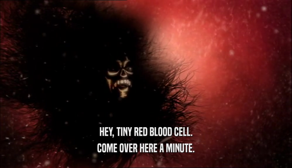 HEY, TINY RED BLOOD CELL. COME OVER HERE A MINUTE. 