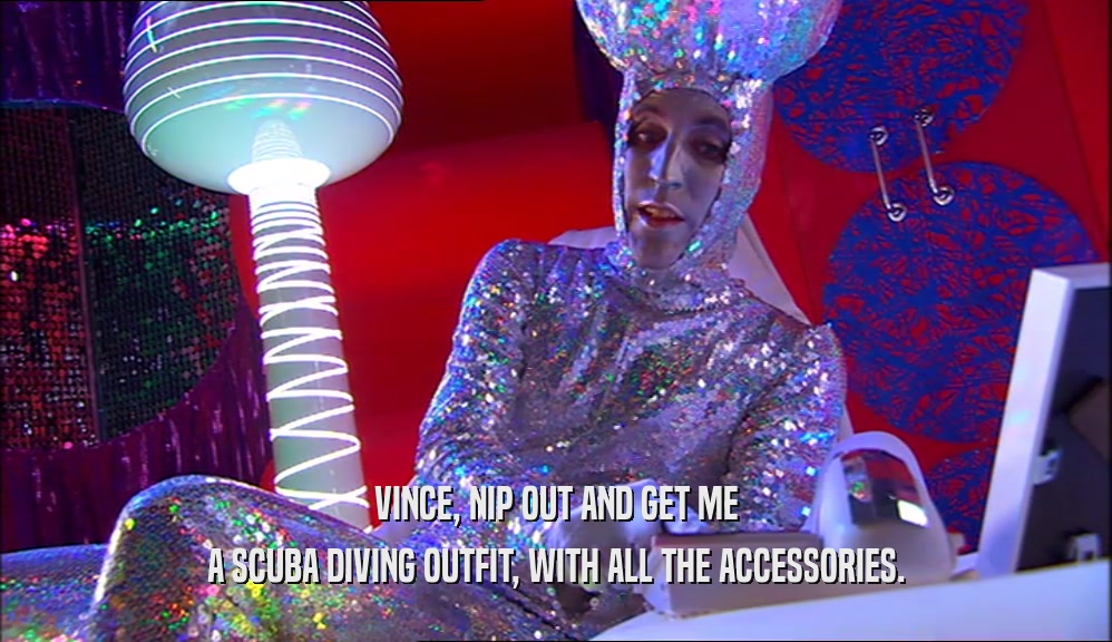 VINCE, NIP OUT AND GET ME A SCUBA DIVING OUTFIT, WITH ALL THE ACCESSORIES. 