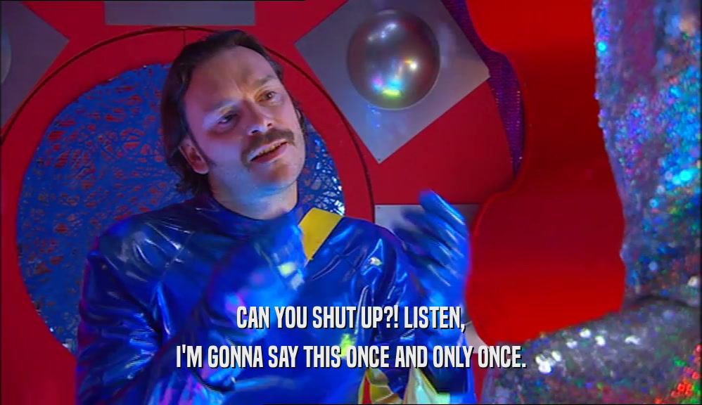 CAN YOU SHUT UP?! LISTEN, I'M GONNA SAY THIS ONCE AND ONLY ONCE. 