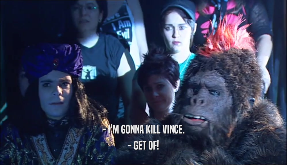 - I'M GONNA KILL VINCE. - GET OF! 
