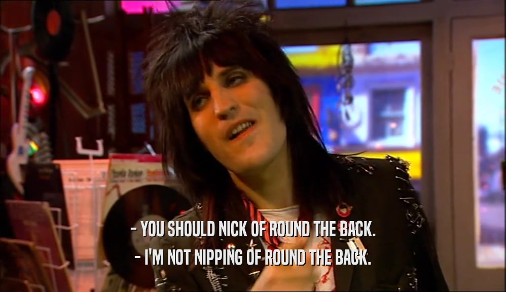 - YOU SHOULD NICK OF ROUND THE BACK. - I'M NOT NIPPING OF ROUND THE BACK. 