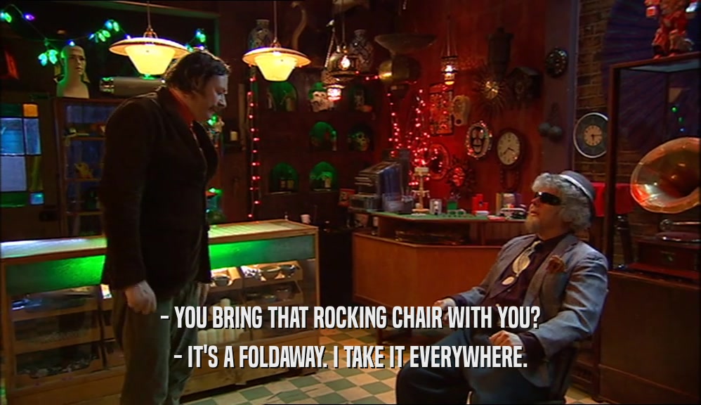 - YOU BRING THAT ROCKING CHAIR WITH YOU? - IT'S A FOLDAWAY. I TAKE IT EVERYWHERE. 