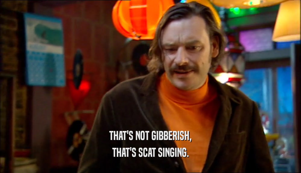 THAT'S NOT GIBBERISH, THAT'S SCAT SINGING. 