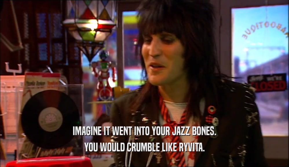 IMAGINE IT WENT INTO YOUR JAZZ BONES. YOU WOULD CRUMBLE LIKE RYVITA. 