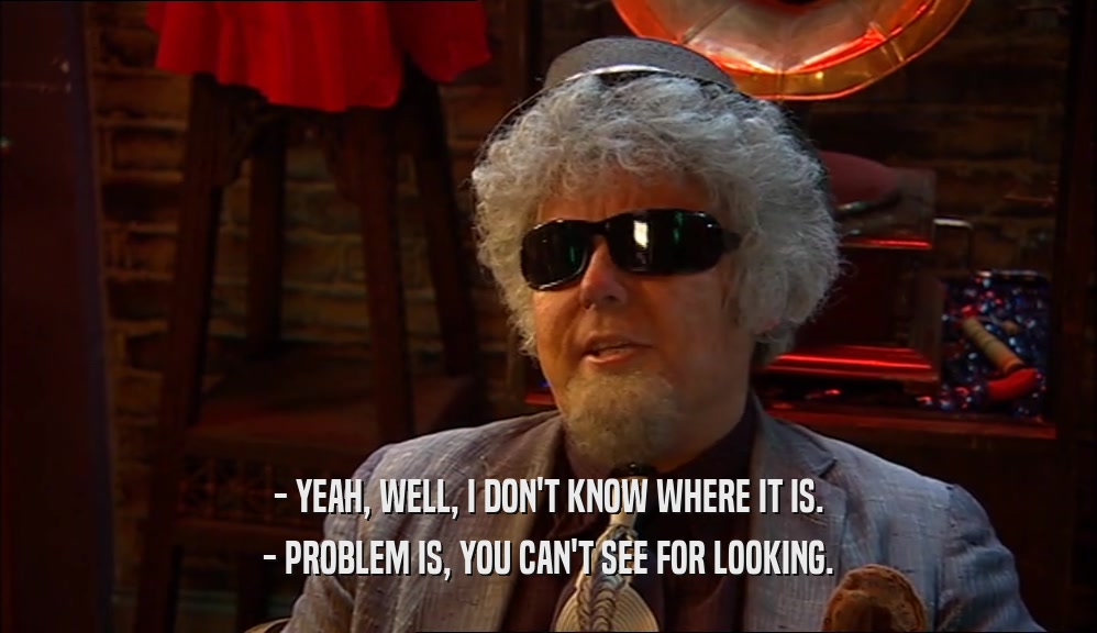 - YEAH, WELL, I DON'T KNOW WHERE IT IS. - PROBLEM IS, YOU CAN'T SEE FOR LOOKING. 