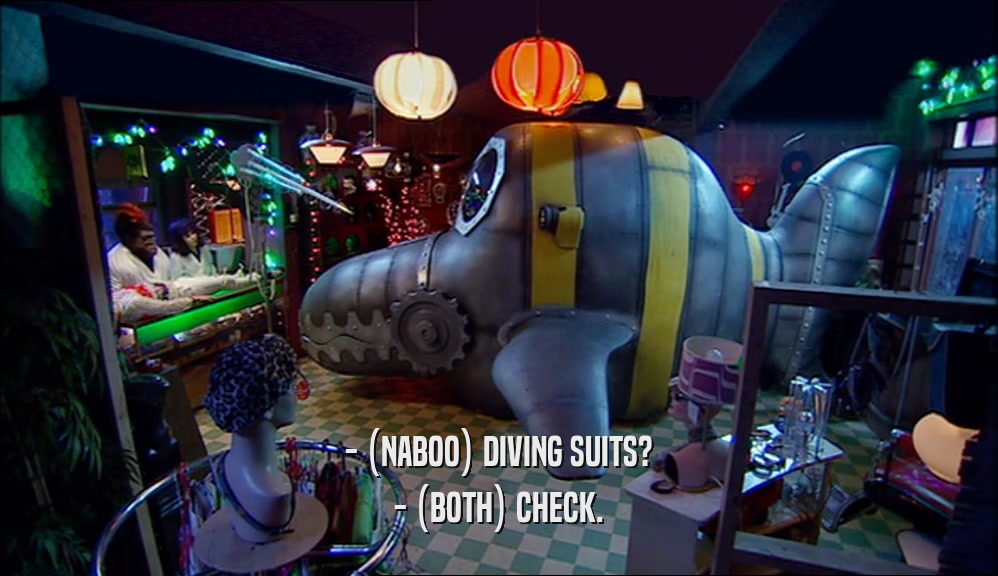 - (NABOO) DIVING SUITS?
 - (BOTH) CHECK.
 