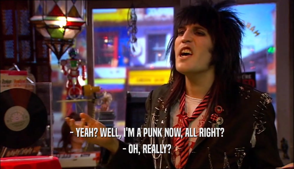 - YEAH? WELL, I'M A PUNK NOW, ALL RIGHT? - OH, REALLY? 
