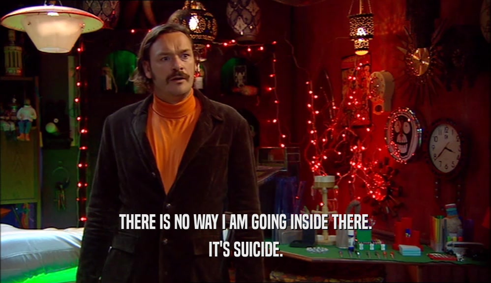 THERE IS NO WAY I AM GOING INSIDE THERE. IT'S SUICIDE. 