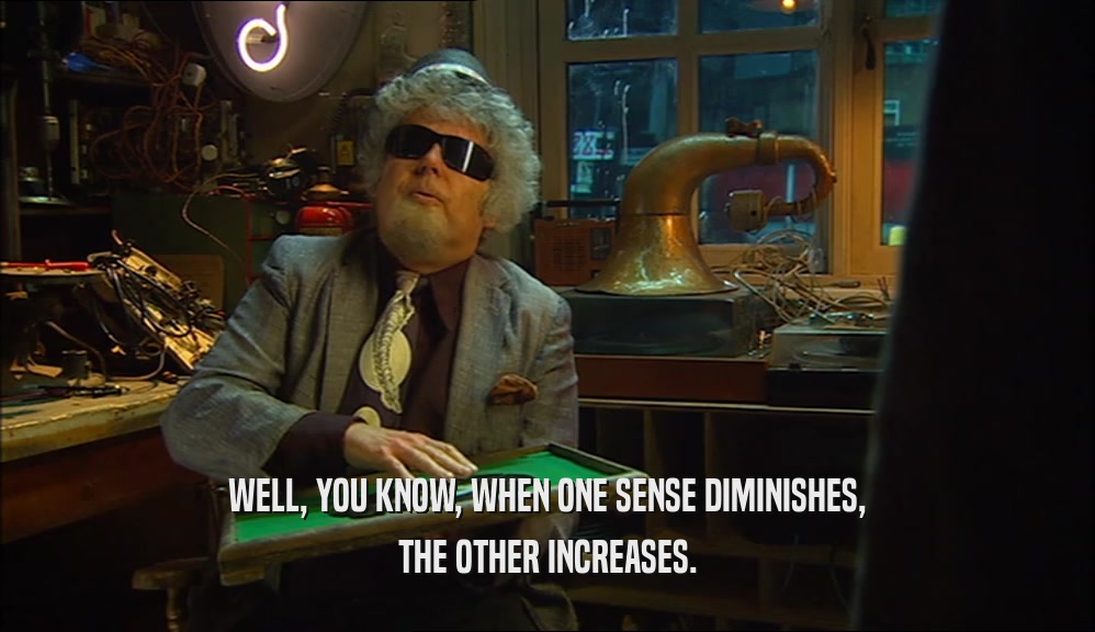 WELL, YOU KNOW, WHEN ONE SENSE DIMINISHES, THE OTHER INCREASES. 