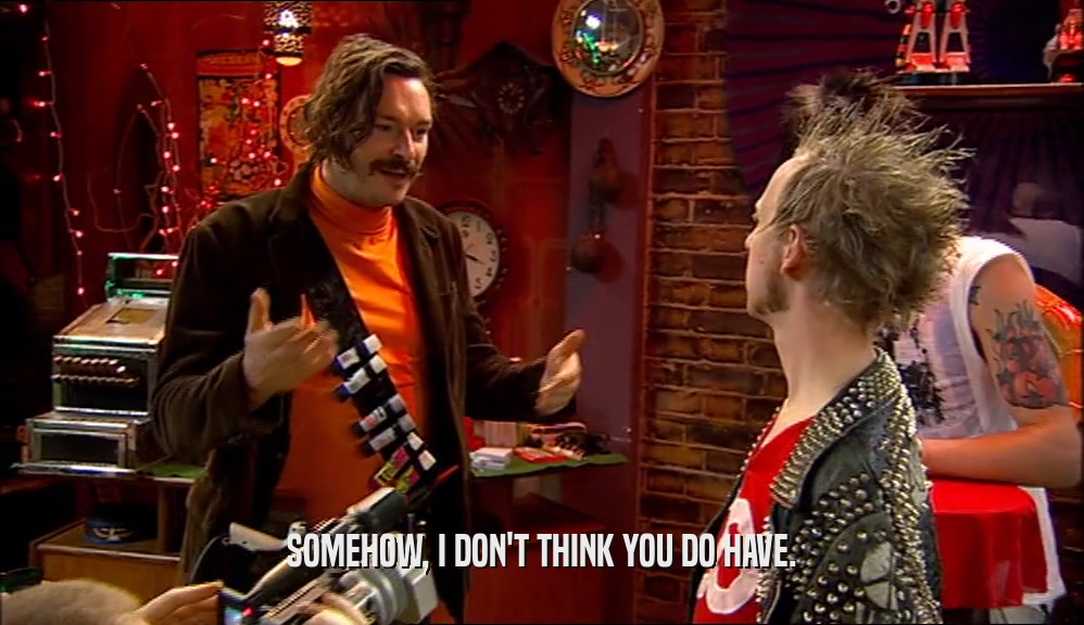 SOMEHOW, I DON'T THINK YOU DO HAVE.  