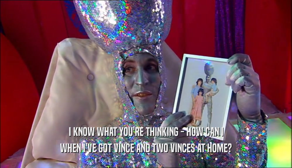 I KNOW WHAT YOU'RE THINKING - HOW CAN I WHEN I'VE GOT VINCE AND TWO VINCES AT HOME? 