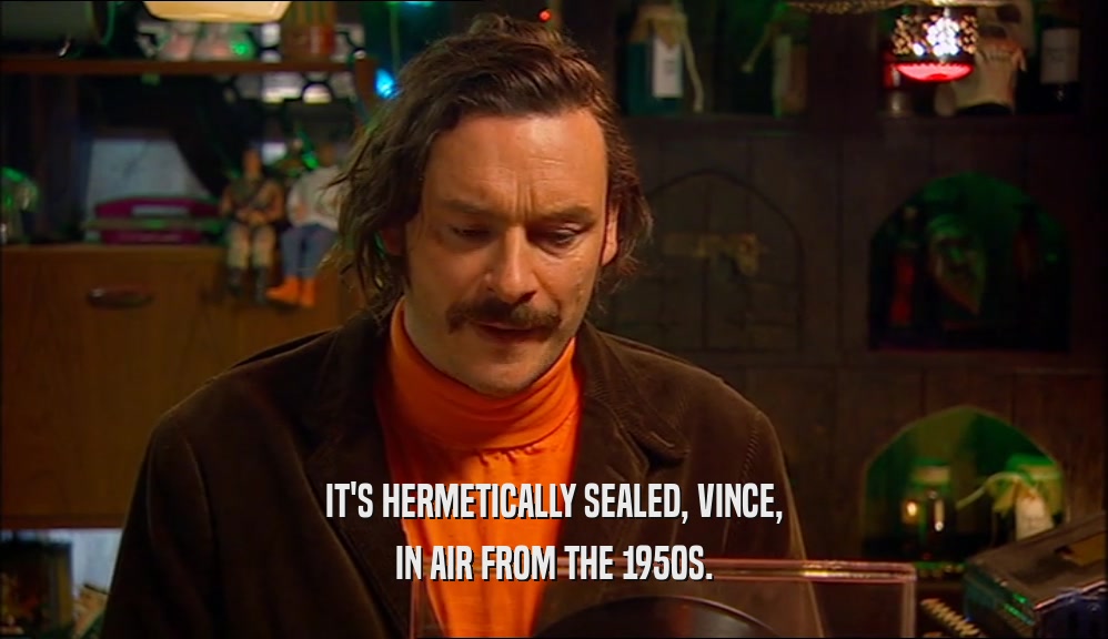 IT'S HERMETICALLY SEALED, VINCE, IN AIR FROM THE 1950S. 
