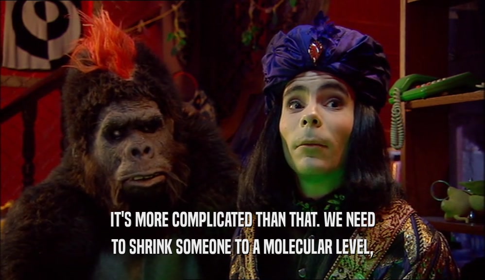 IT'S MORE COMPLICATED THAN THAT. WE NEED TO SHRINK SOMEONE TO A MOLECULAR LEVEL, 