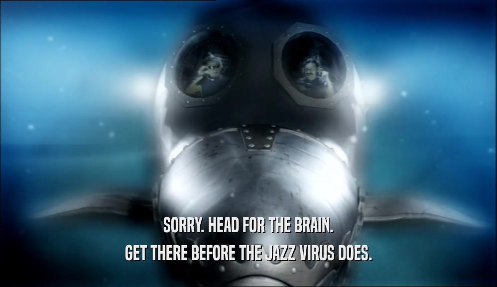 SORRY. HEAD FOR THE BRAIN. GET THERE BEFORE THE JAZZ VIRUS DOES. 