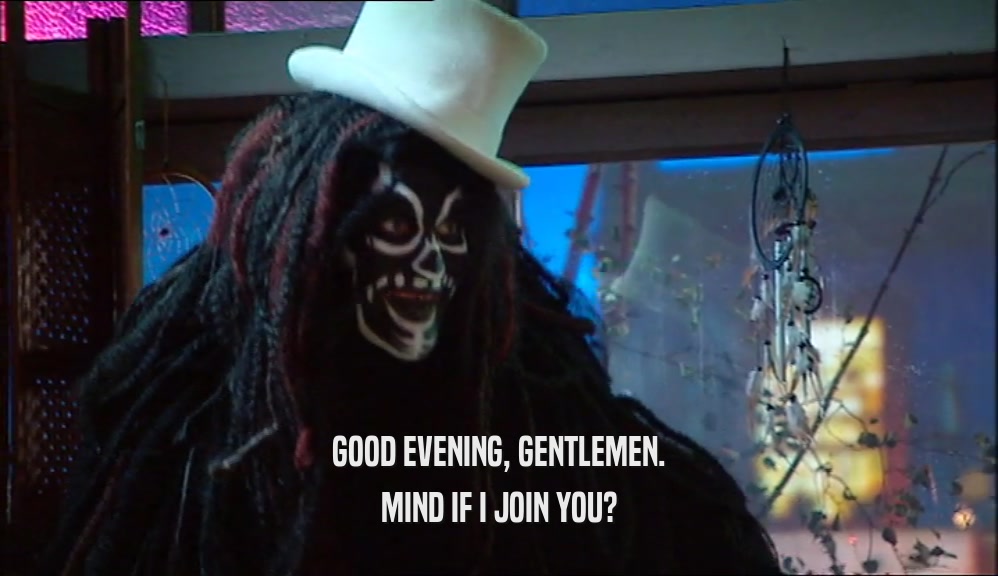 GOOD EVENING, GENTLEMEN. MIND IF I JOIN YOU? 