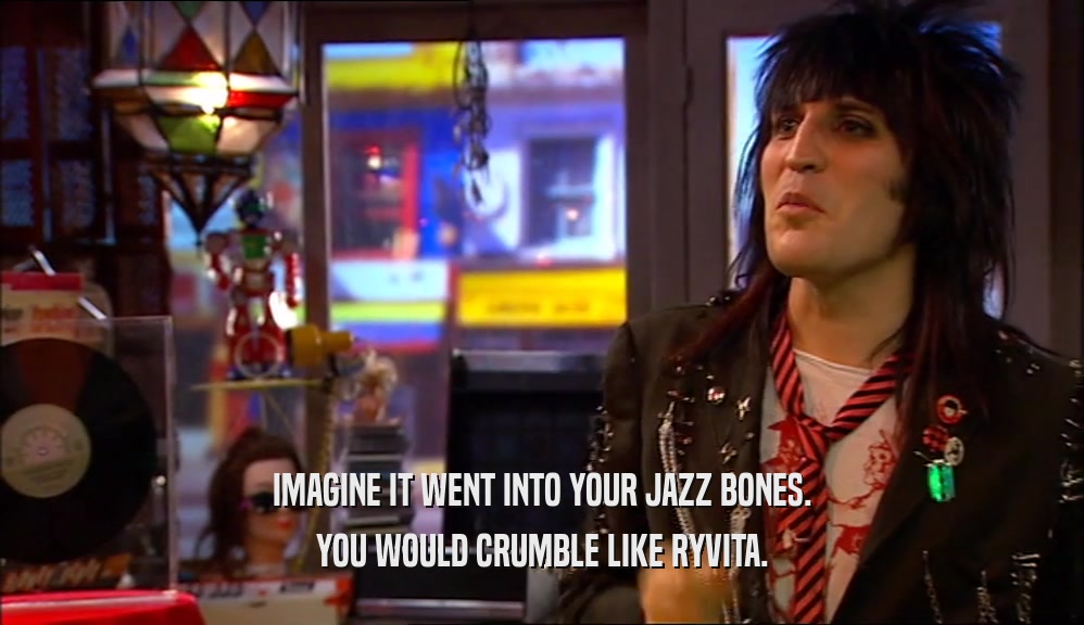 IMAGINE IT WENT INTO YOUR JAZZ BONES. YOU WOULD CRUMBLE LIKE RYVITA. 