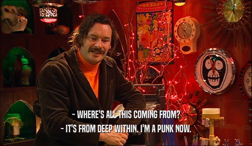- WHERE'S ALL THIS COMING FROM? - IT'S FROM DEEP WITHIN. I'M A PUNK NOW. 
