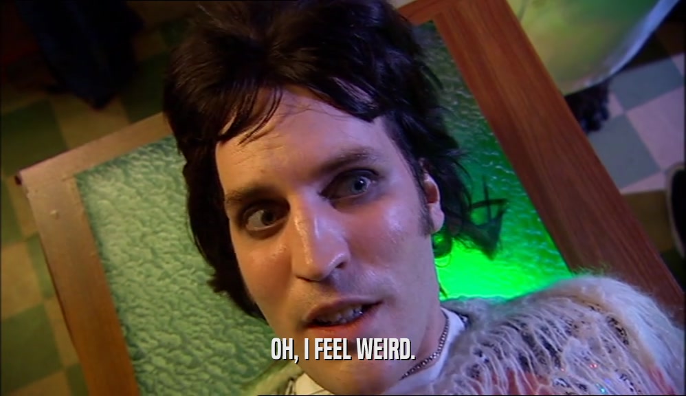 OH, I FEEL WEIRD.  