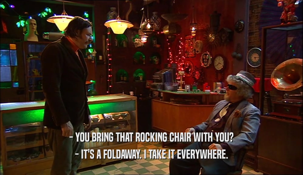 - YOU BRING THAT ROCKING CHAIR WITH YOU? - IT'S A FOLDAWAY. I TAKE IT EVERYWHERE. 