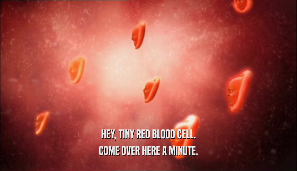 HEY, TINY RED BLOOD CELL. COME OVER HERE A MINUTE. 