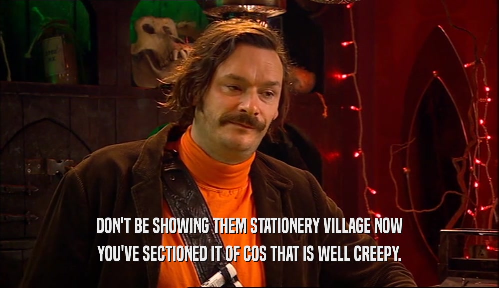 DON'T BE SHOWING THEM STATIONERY VILLAGE NOW YOU'VE SECTIONED IT OF COS THAT IS WELL CREEPY. 