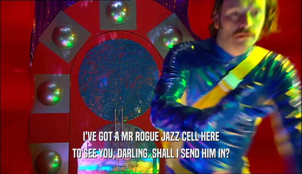 I'VE GOT A MR ROGUE JAZZ CELL HERE
 TO SEE YOU, DARLING. SHALL I SEND HIM IN?
 